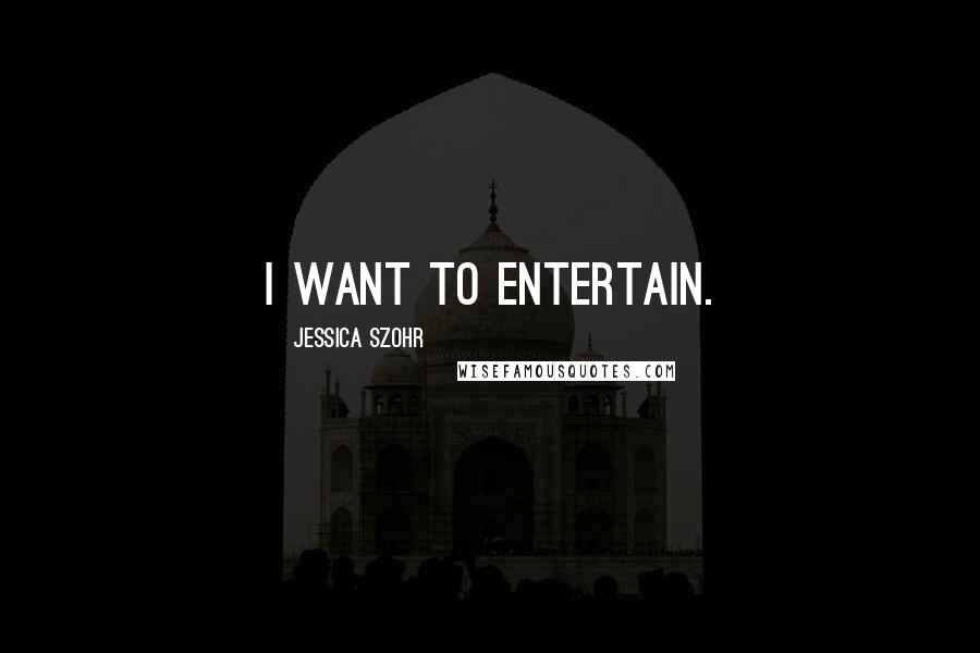 Jessica Szohr Quotes: I want to entertain.