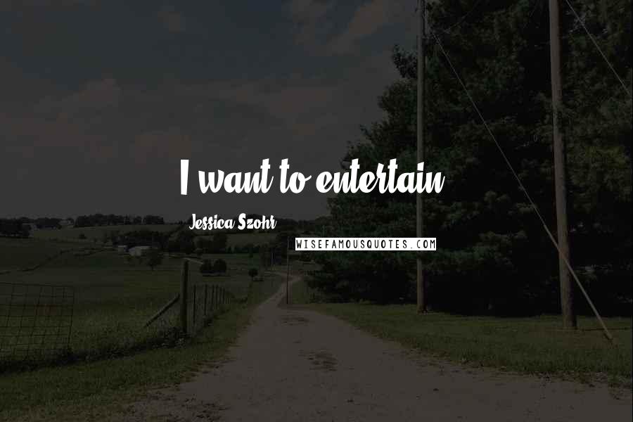 Jessica Szohr Quotes: I want to entertain.
