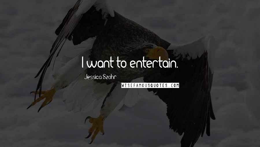 Jessica Szohr Quotes: I want to entertain.