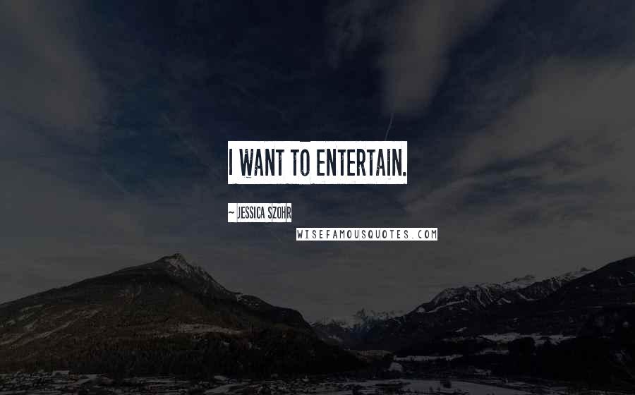 Jessica Szohr Quotes: I want to entertain.