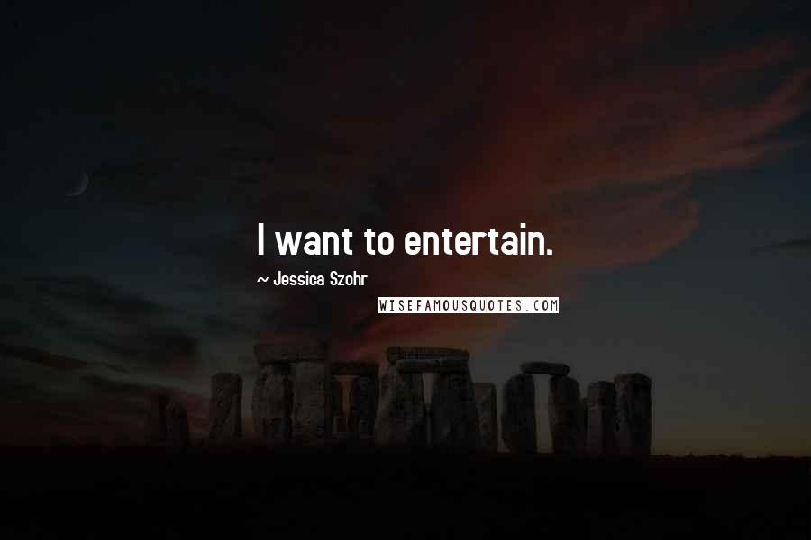 Jessica Szohr Quotes: I want to entertain.
