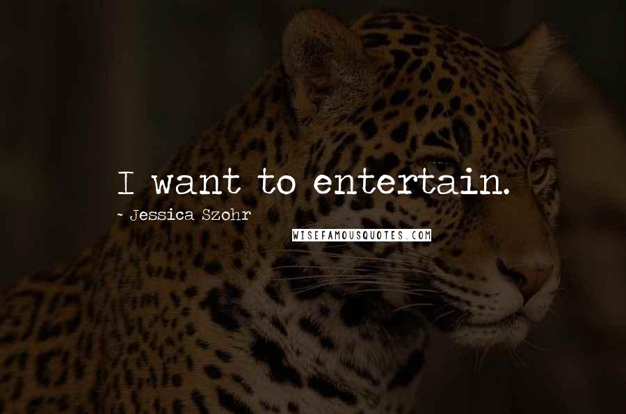 Jessica Szohr Quotes: I want to entertain.
