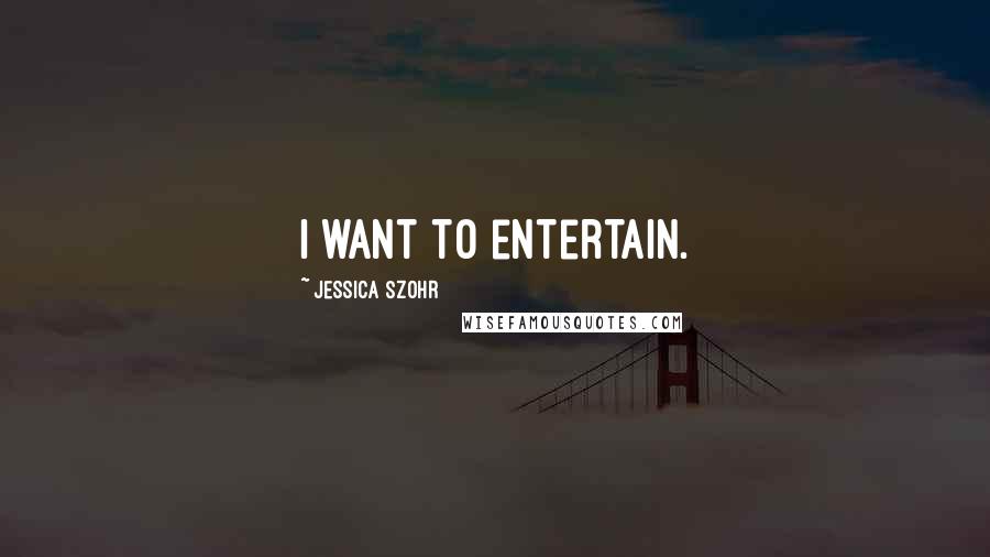 Jessica Szohr Quotes: I want to entertain.