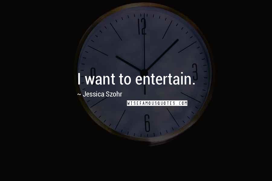 Jessica Szohr Quotes: I want to entertain.