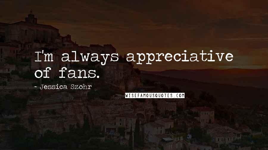 Jessica Szohr Quotes: I'm always appreciative of fans.