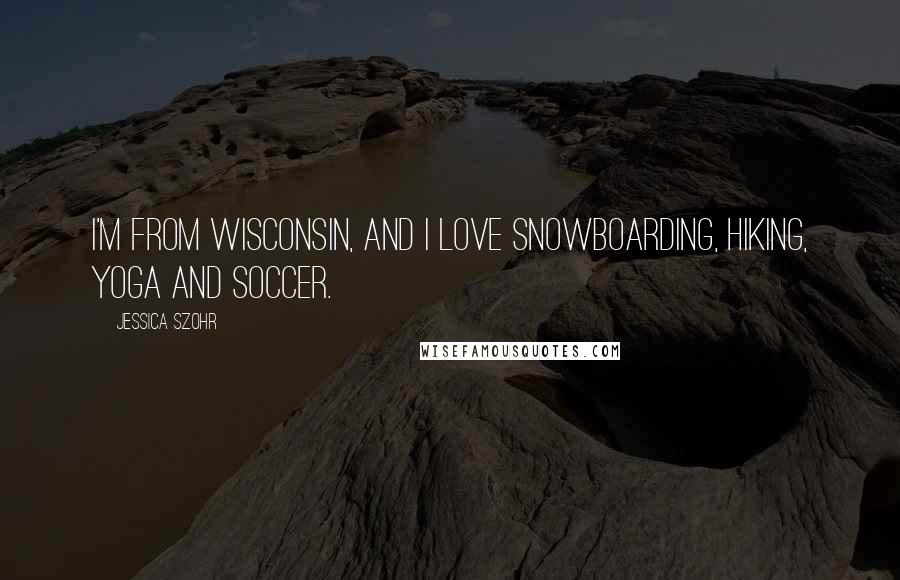 Jessica Szohr Quotes: I'm from Wisconsin, and I love snowboarding, hiking, yoga and soccer.