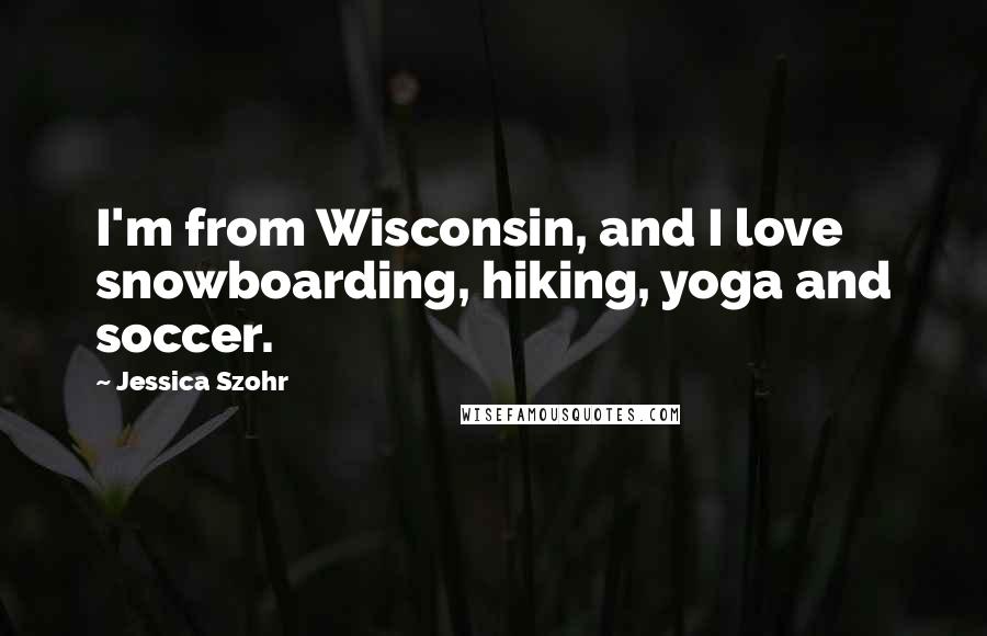 Jessica Szohr Quotes: I'm from Wisconsin, and I love snowboarding, hiking, yoga and soccer.