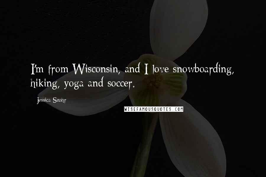 Jessica Szohr Quotes: I'm from Wisconsin, and I love snowboarding, hiking, yoga and soccer.
