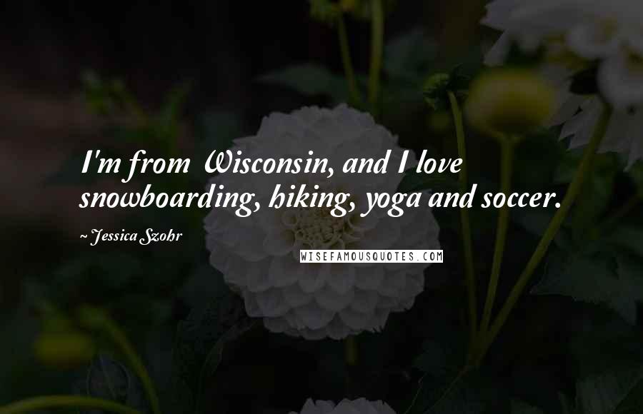 Jessica Szohr Quotes: I'm from Wisconsin, and I love snowboarding, hiking, yoga and soccer.