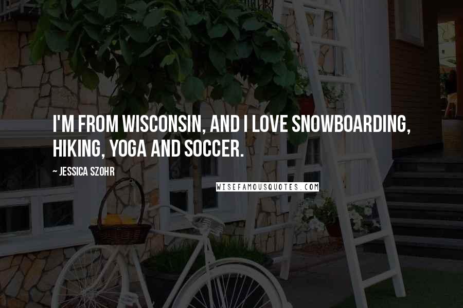 Jessica Szohr Quotes: I'm from Wisconsin, and I love snowboarding, hiking, yoga and soccer.