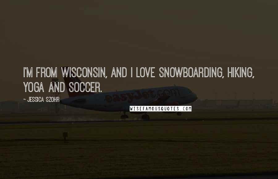 Jessica Szohr Quotes: I'm from Wisconsin, and I love snowboarding, hiking, yoga and soccer.