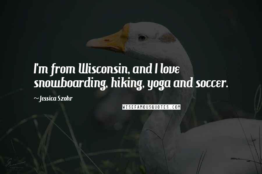 Jessica Szohr Quotes: I'm from Wisconsin, and I love snowboarding, hiking, yoga and soccer.