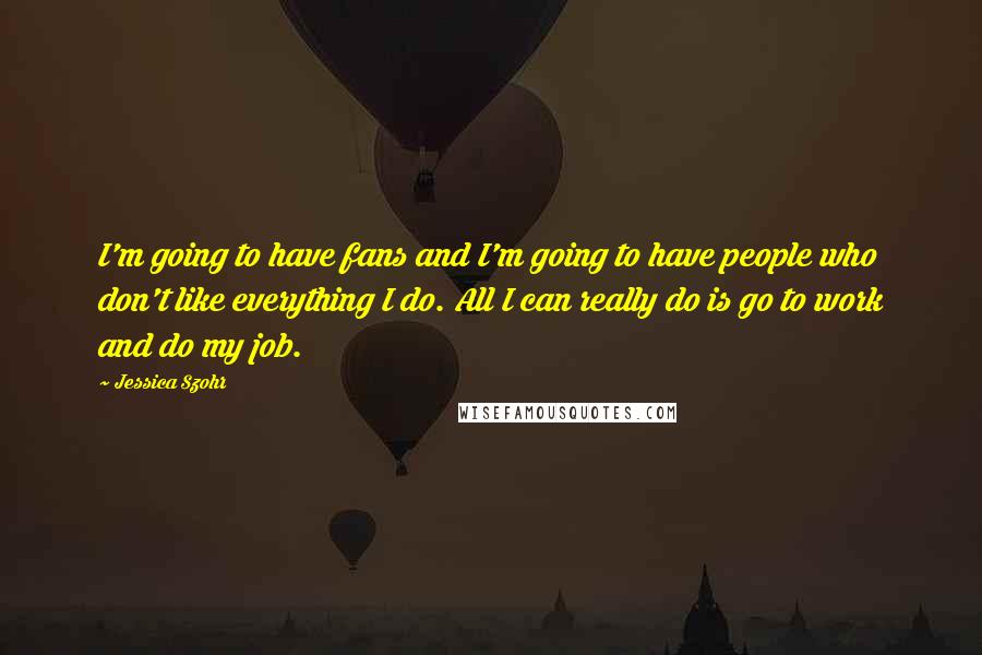 Jessica Szohr Quotes: I'm going to have fans and I'm going to have people who don't like everything I do. All I can really do is go to work and do my job.