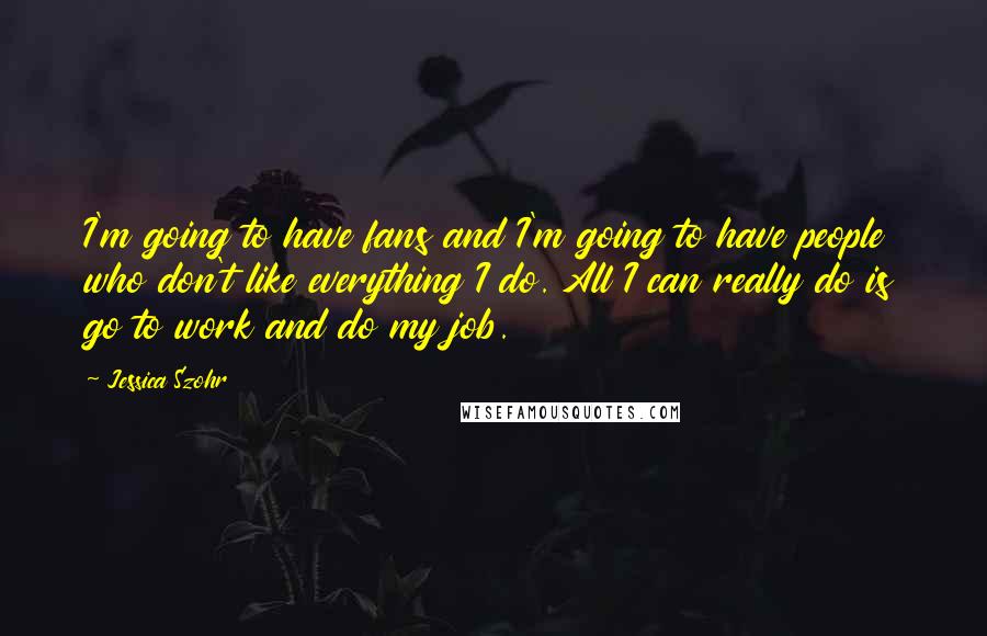 Jessica Szohr Quotes: I'm going to have fans and I'm going to have people who don't like everything I do. All I can really do is go to work and do my job.