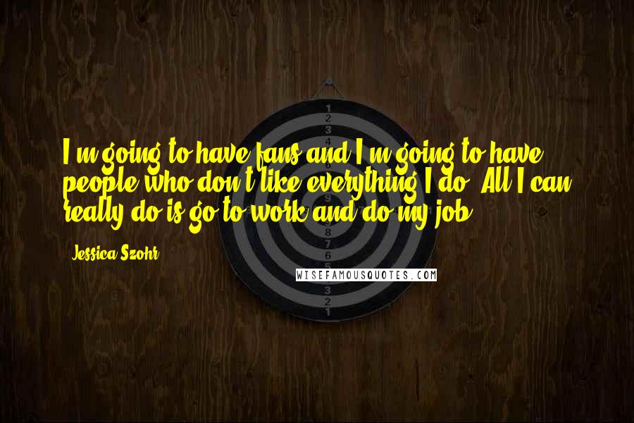 Jessica Szohr Quotes: I'm going to have fans and I'm going to have people who don't like everything I do. All I can really do is go to work and do my job.