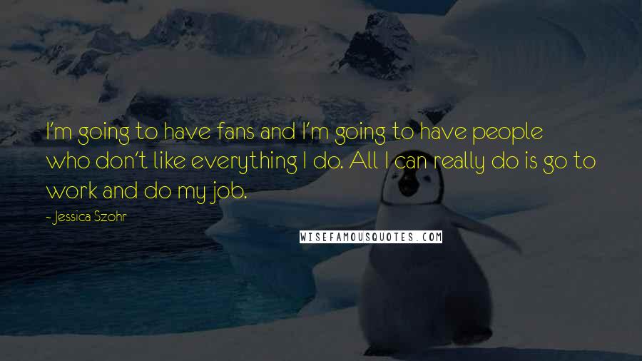 Jessica Szohr Quotes: I'm going to have fans and I'm going to have people who don't like everything I do. All I can really do is go to work and do my job.