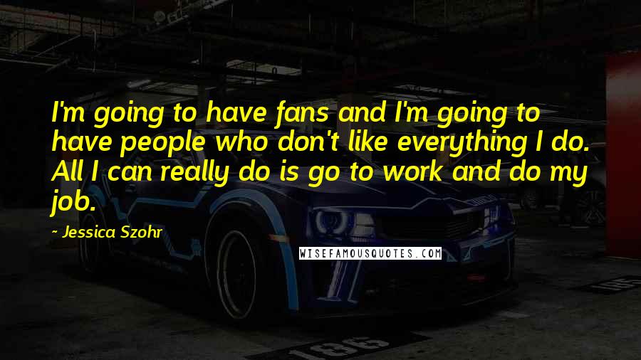 Jessica Szohr Quotes: I'm going to have fans and I'm going to have people who don't like everything I do. All I can really do is go to work and do my job.