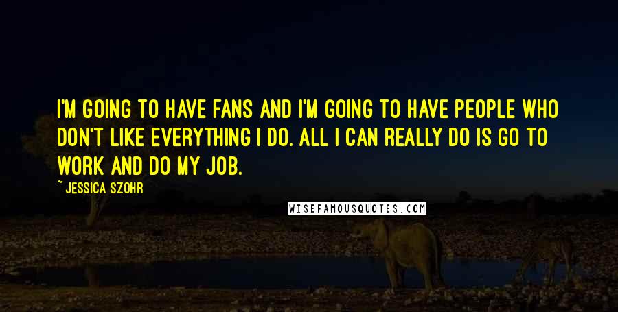 Jessica Szohr Quotes: I'm going to have fans and I'm going to have people who don't like everything I do. All I can really do is go to work and do my job.