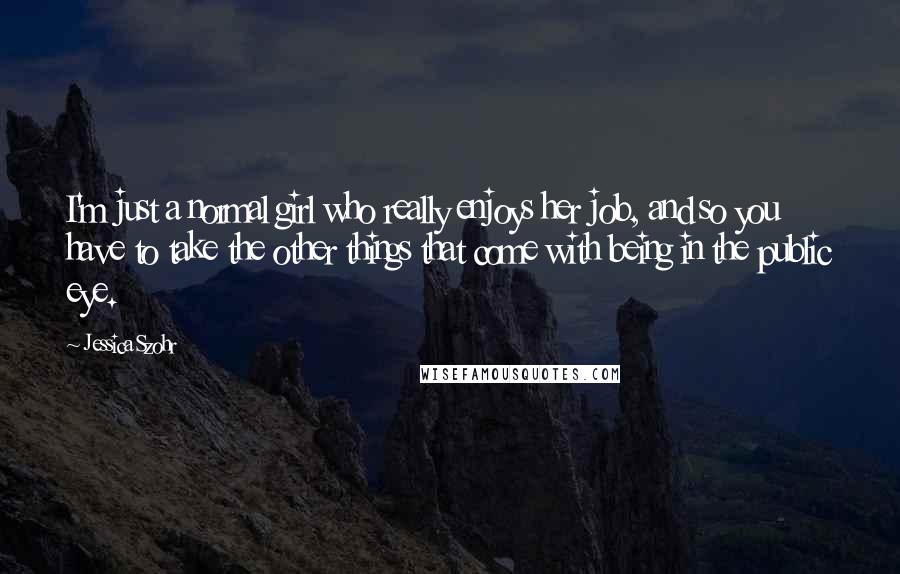 Jessica Szohr Quotes: I'm just a normal girl who really enjoys her job, and so you have to take the other things that come with being in the public eye.