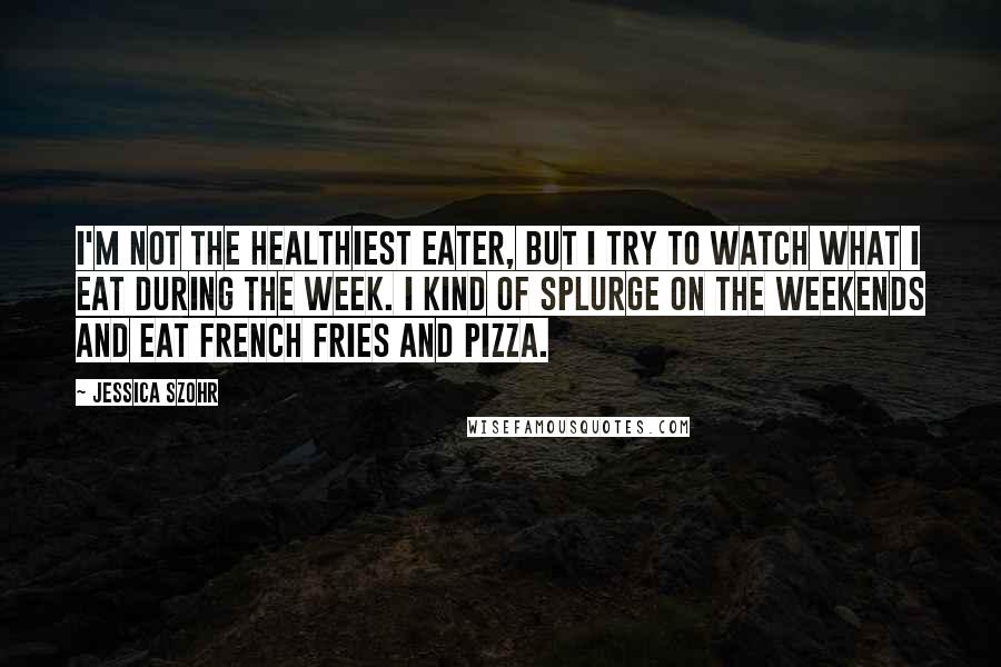 Jessica Szohr Quotes: I'm not the healthiest eater, but I try to watch what I eat during the week. I kind of splurge on the weekends and eat french fries and pizza.