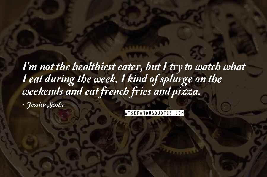 Jessica Szohr Quotes: I'm not the healthiest eater, but I try to watch what I eat during the week. I kind of splurge on the weekends and eat french fries and pizza.