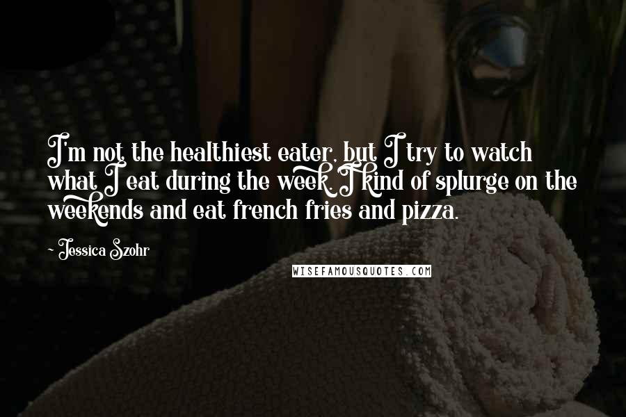 Jessica Szohr Quotes: I'm not the healthiest eater, but I try to watch what I eat during the week. I kind of splurge on the weekends and eat french fries and pizza.