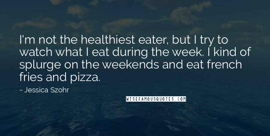 Jessica Szohr Quotes: I'm not the healthiest eater, but I try to watch what I eat during the week. I kind of splurge on the weekends and eat french fries and pizza.