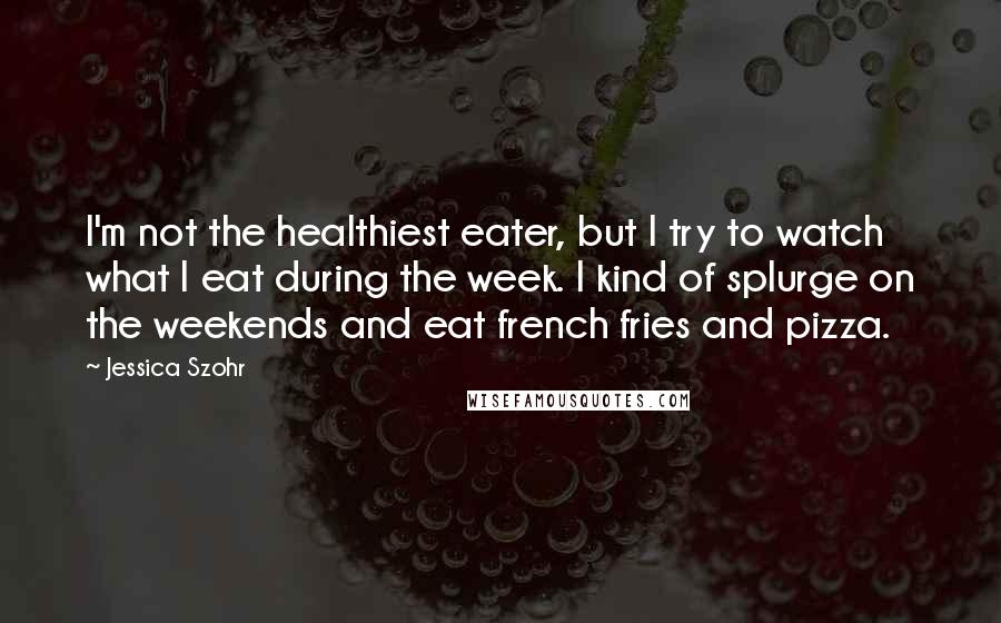 Jessica Szohr Quotes: I'm not the healthiest eater, but I try to watch what I eat during the week. I kind of splurge on the weekends and eat french fries and pizza.