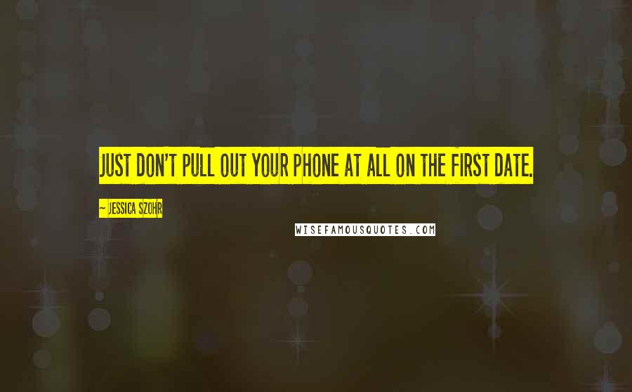 Jessica Szohr Quotes: Just don't pull out your phone at all on the first date.