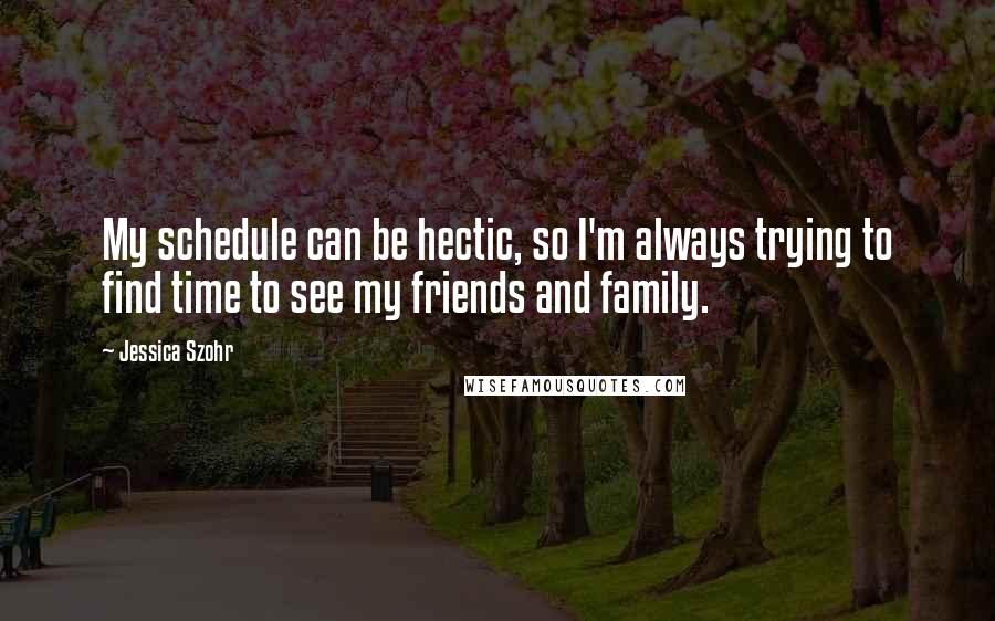 Jessica Szohr Quotes: My schedule can be hectic, so I'm always trying to find time to see my friends and family.