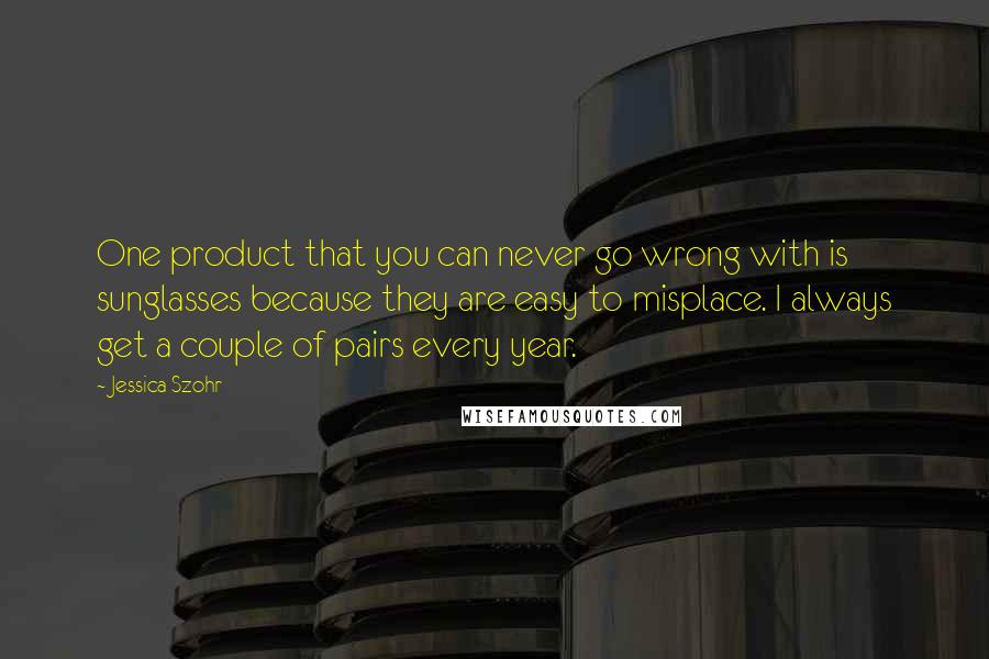 Jessica Szohr Quotes: One product that you can never go wrong with is sunglasses because they are easy to misplace. I always get a couple of pairs every year.