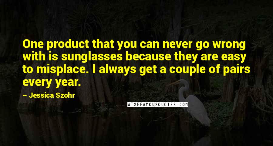 Jessica Szohr Quotes: One product that you can never go wrong with is sunglasses because they are easy to misplace. I always get a couple of pairs every year.