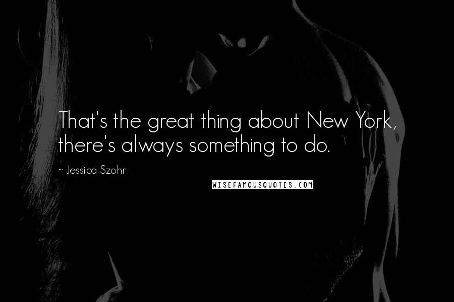 Jessica Szohr Quotes: That's the great thing about New York, there's always something to do.