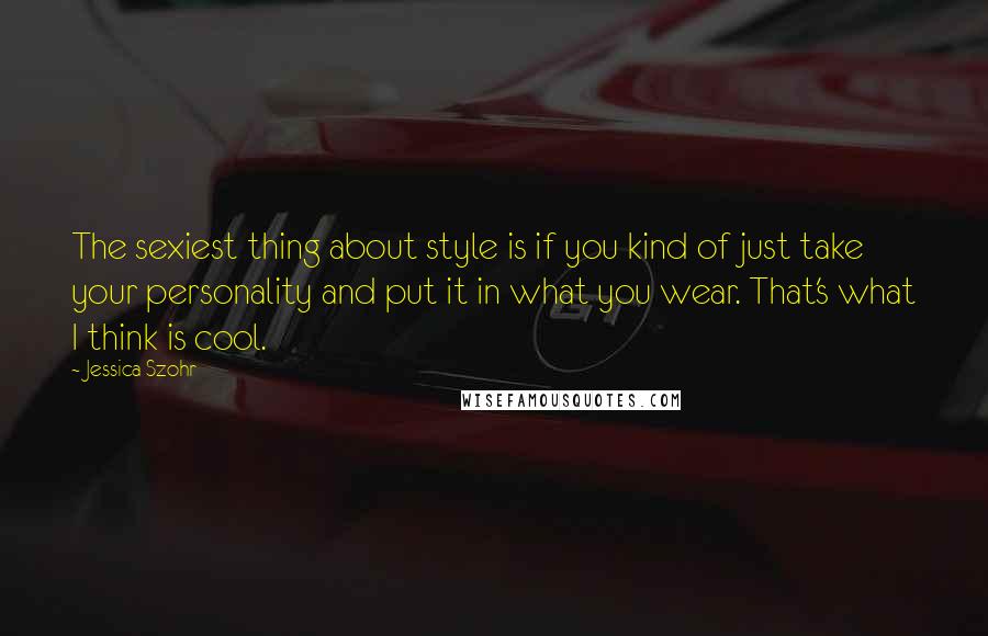 Jessica Szohr Quotes: The sexiest thing about style is if you kind of just take your personality and put it in what you wear. That's what I think is cool.