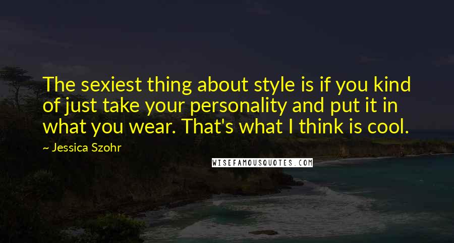 Jessica Szohr Quotes: The sexiest thing about style is if you kind of just take your personality and put it in what you wear. That's what I think is cool.