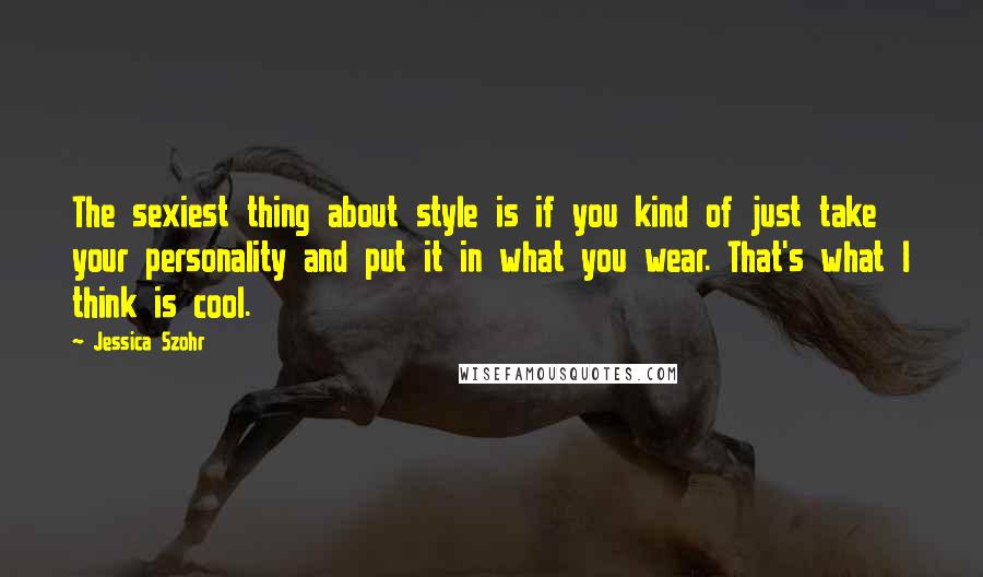 Jessica Szohr Quotes: The sexiest thing about style is if you kind of just take your personality and put it in what you wear. That's what I think is cool.
