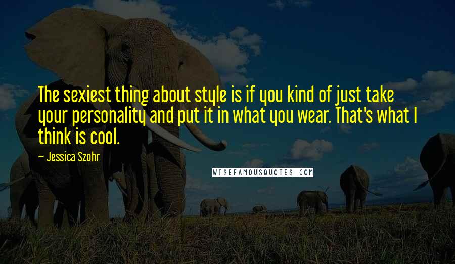 Jessica Szohr Quotes: The sexiest thing about style is if you kind of just take your personality and put it in what you wear. That's what I think is cool.