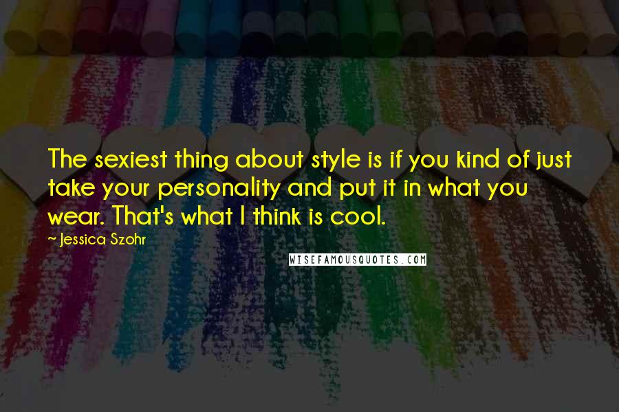 Jessica Szohr Quotes: The sexiest thing about style is if you kind of just take your personality and put it in what you wear. That's what I think is cool.