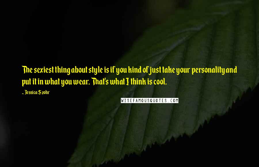 Jessica Szohr Quotes: The sexiest thing about style is if you kind of just take your personality and put it in what you wear. That's what I think is cool.