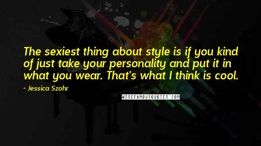 Jessica Szohr Quotes: The sexiest thing about style is if you kind of just take your personality and put it in what you wear. That's what I think is cool.