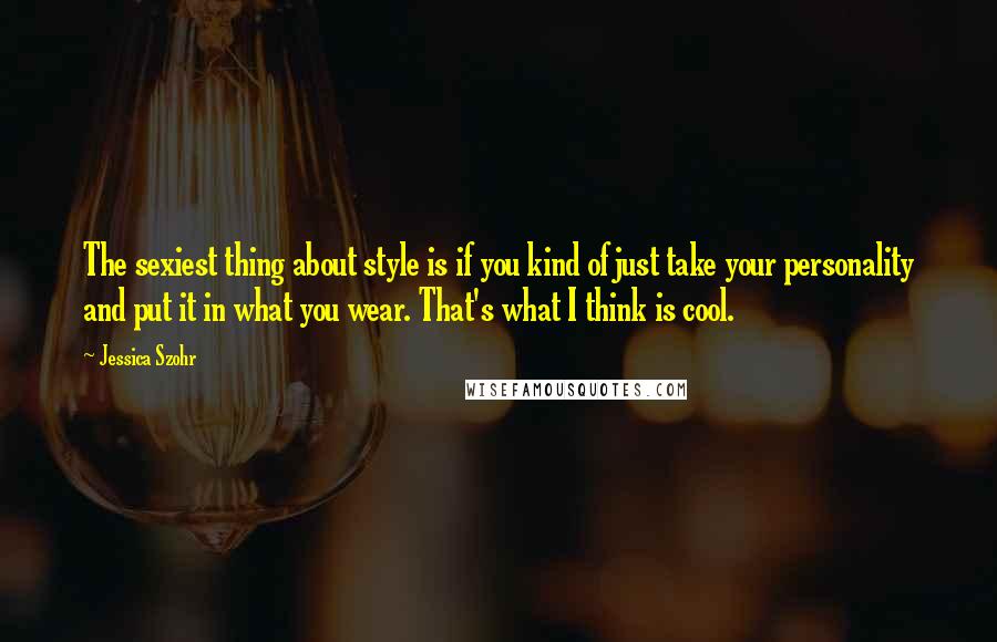 Jessica Szohr Quotes: The sexiest thing about style is if you kind of just take your personality and put it in what you wear. That's what I think is cool.