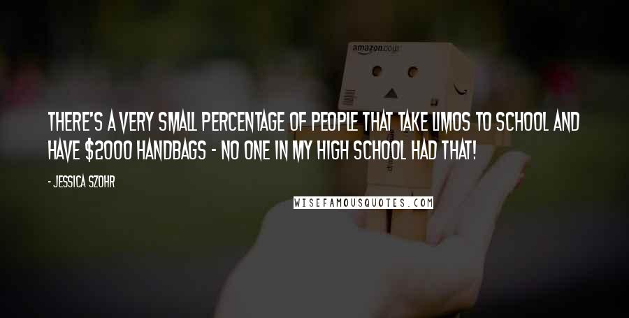 Jessica Szohr Quotes: There's a very small percentage of people that take limos to school and have $2000 handbags - no one in my high school had that!