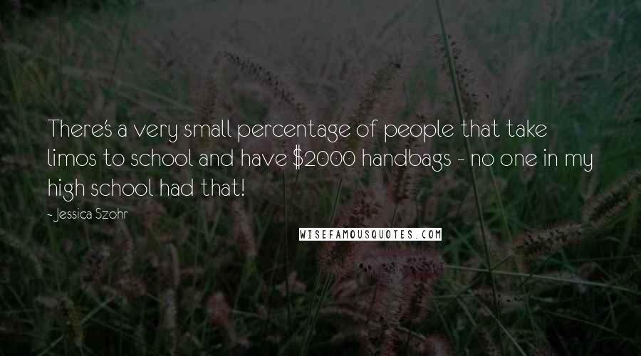 Jessica Szohr Quotes: There's a very small percentage of people that take limos to school and have $2000 handbags - no one in my high school had that!