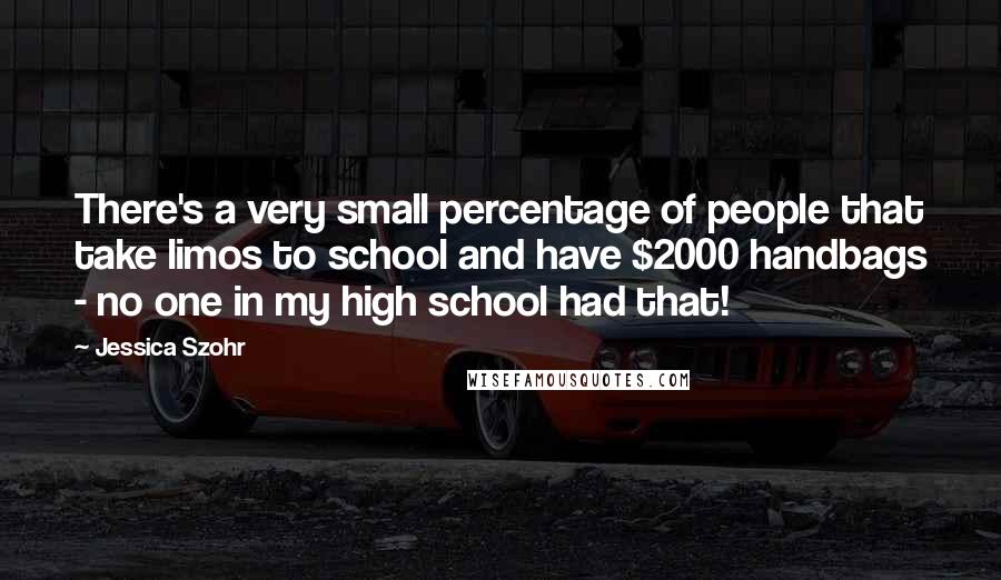 Jessica Szohr Quotes: There's a very small percentage of people that take limos to school and have $2000 handbags - no one in my high school had that!