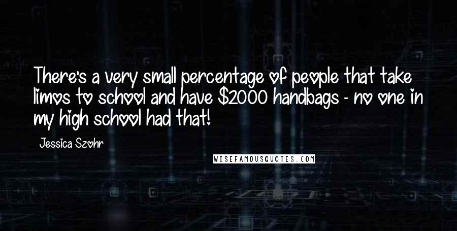 Jessica Szohr Quotes: There's a very small percentage of people that take limos to school and have $2000 handbags - no one in my high school had that!