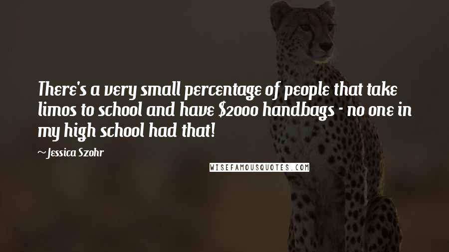 Jessica Szohr Quotes: There's a very small percentage of people that take limos to school and have $2000 handbags - no one in my high school had that!