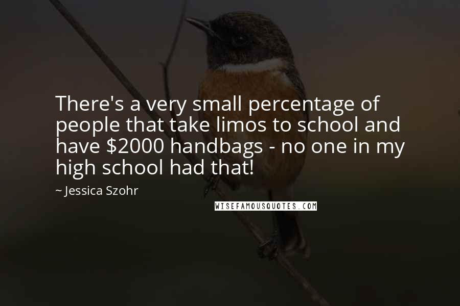 Jessica Szohr Quotes: There's a very small percentage of people that take limos to school and have $2000 handbags - no one in my high school had that!