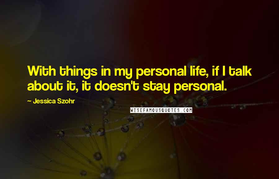 Jessica Szohr Quotes: With things in my personal life, if I talk about it, it doesn't stay personal.