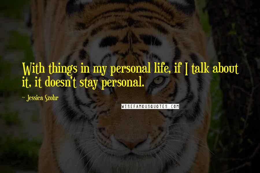 Jessica Szohr Quotes: With things in my personal life, if I talk about it, it doesn't stay personal.