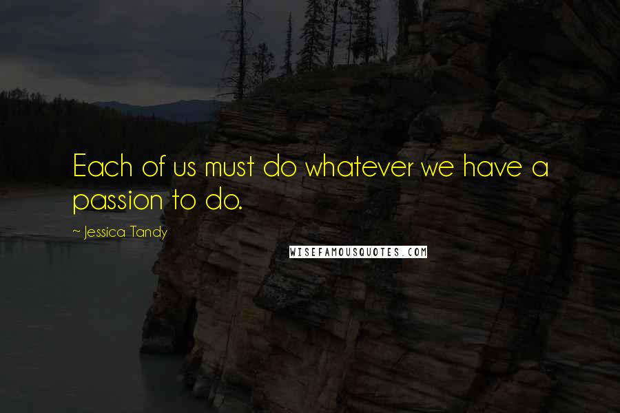 Jessica Tandy Quotes: Each of us must do whatever we have a passion to do.